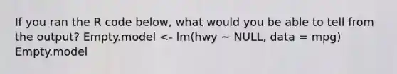 If you ran the R code below, what would you be able to tell from the output? Empty.model <- lm(hwy ~ NULL, data = mpg) Empty.model