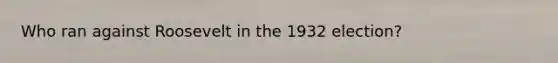 Who ran against Roosevelt in the 1932 election?