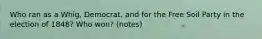 Who ran as a Whig, Democrat, and for the Free Soil Party in the election of 1848? Who won? (notes)