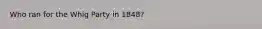 Who ran for the Whig Party in 1848?