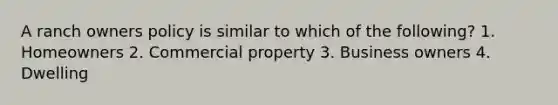 A ranch owners policy is similar to which of the following? 1. Homeowners 2. Commercial property 3. Business owners 4. Dwelling