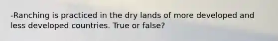 -Ranching is practiced in the dry lands of more developed and less developed countries. True or false?