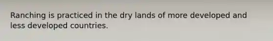 Ranching is practiced in the dry lands of more developed and less developed countries.