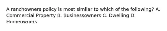 A ranchowners policy is most similar to which of the following? A. Commercial Property B. Businessowners C. Dwelling D. Homeowners