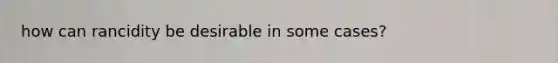 how can rancidity be desirable in some cases?