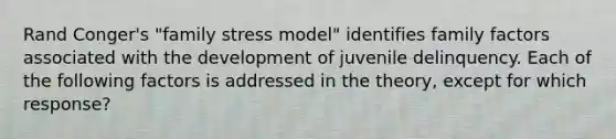 Rand Conger's "family stress model" identifies family factors associated with the development of juvenile delinquency. Each of the following factors is addressed in the theory, except for which response?