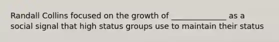 Randall Collins focused on the growth of ______________ as a social signal that high status groups use to maintain their status