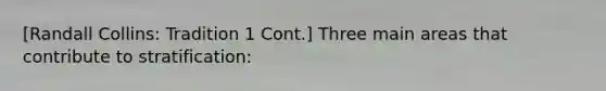 [Randall Collins: Tradition 1 Cont.] Three main areas that contribute to stratification: