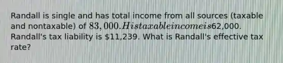 Randall is single and has total income from all sources (taxable and nontaxable) of 83,000. His taxable income is62,000. Randall's tax liability is 11,239. What is Randall's effective tax rate?