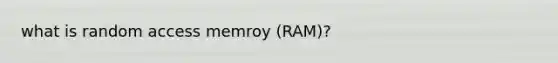 what is random access memroy (RAM)?