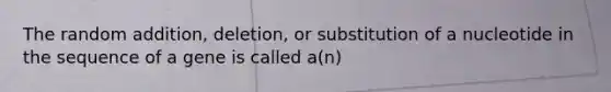 The random addition, deletion, or substitution of a nucleotide in the sequence of a gene is called a(n)