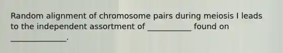 Random alignment of chromosome pairs during meiosis I leads to the independent assortment of ___________ found on ______________.