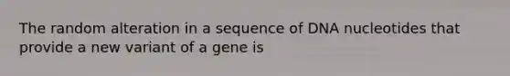 The random alteration in a sequence of DNA nucleotides that provide a new variant of a gene is