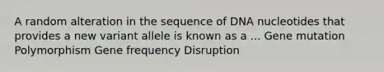 A random alteration in the sequence of DNA nucleotides that provides a new variant allele is known as a ... Gene mutation Polymorphism Gene frequency Disruption