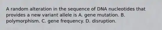 A random alteration in the sequence of DNA nucleotides that provides a new variant allele is A. gene mutation. B. polymorphism. C. gene frequency. D. disruption.