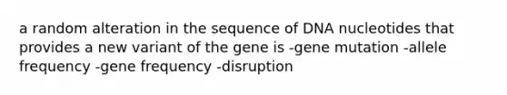 a random alteration in the sequence of DNA nucleotides that provides a new variant of the gene is -gene mutation -allele frequency -gene frequency -disruption