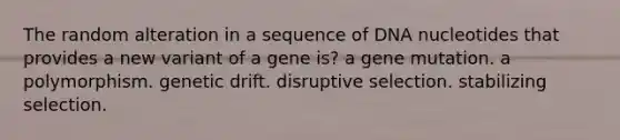 The random alteration in a sequence of DNA nucleotides that provides a new variant of a gene is? a gene mutation. a polymorphism. genetic drift. disruptive selection. stabilizing selection.