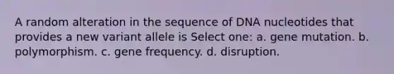 A random alteration in the sequence of DNA nucleotides that provides a new variant allele is Select one: a. gene mutation. b. polymorphism. c. gene frequency. d. disruption.