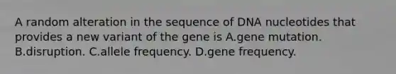 A random alteration in the sequence of DNA nucleotides that provides a new variant of the gene is A.gene mutation. B.disruption. C.allele frequency. D.gene frequency.