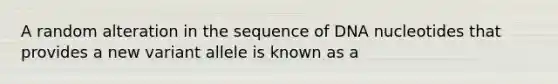 A random alteration in the sequence of DNA nucleotides that provides a new variant allele is known as a