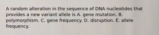 A random alteration in the sequence of DNA nucleotides that provides a new variant allele is A. gene mutation. B. polymorphism. C. gene frequency. D. disruption. E. allele frequency.