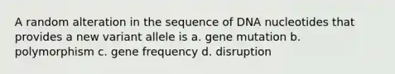 A random alteration in the sequence of DNA nucleotides that provides a new variant allele is a. gene mutation b. polymorphism c. gene frequency d. disruption