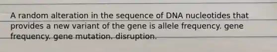 A random alteration in the sequence of DNA nucleotides that provides a new variant of the gene is allele frequency. gene frequency. gene mutation. disruption.