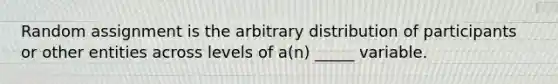 Random assignment is the arbitrary distribution of participants or other entities across levels of a(n) _____ variable.