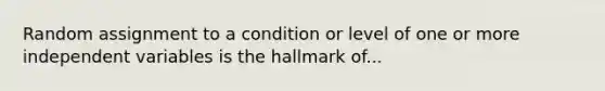 Random assignment to a condition or level of one or more independent variables is the hallmark of...