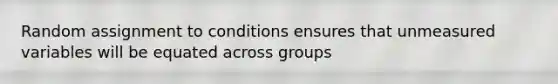 Random assignment to conditions ensures that unmeasured variables will be equated across groups