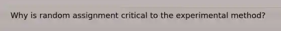 Why is random assignment critical to the experimental method?