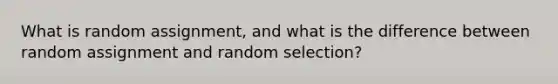 What is random assignment, and what is the difference between random assignment and random selection?