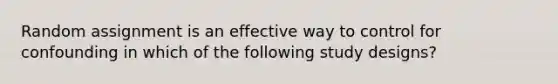 Random assignment is an effective way to control for confounding in which of the following study designs?