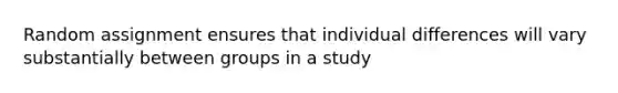 Random assignment ensures that individual differences will vary substantially between groups in a study