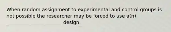 When random assignment to experimental and control groups is not possible the researcher may be forced to use a(n) _______________________ design.