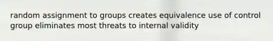 random assignment to groups creates equivalence use of control group eliminates most threats to internal validity