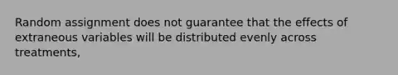 Random assignment does not guarantee that the effects of extraneous variables will be distributed evenly across treatments,