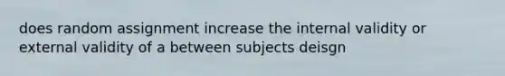 does random assignment increase the internal validity or external validity of a between subjects deisgn