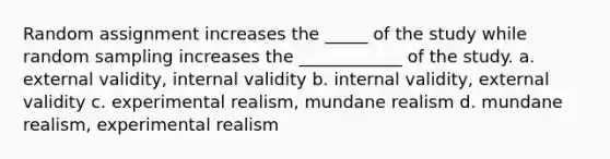 Random assignment increases the _____ of the study while random sampling increases the ____________ of the study. a. external validity, internal validity b. internal validity, external validity c. experimental realism, mundane realism d. mundane realism, experimental realism