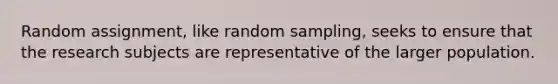 Random assignment, like random sampling, seeks to ensure that the research subjects are representative of the larger population.