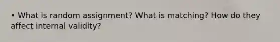 • What is random assignment? What is matching? How do they affect internal validity?