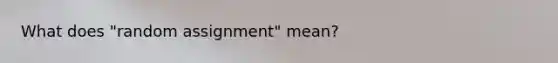 What does "random assignment" mean?