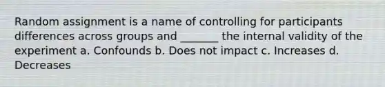 Random assignment is a name of controlling for participants differences across groups and _______ the internal validity of the experiment a. Confounds b. Does not impact c. Increases d. Decreases