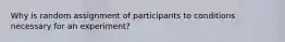 Why is random assignment of participants to conditions necessary for an experiment?