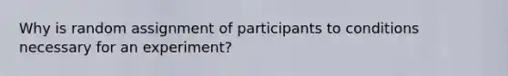 Why is random assignment of participants to conditions necessary for an experiment?