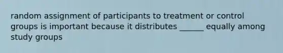 random assignment of participants to treatment or control groups is important because it distributes ______ equally among study groups