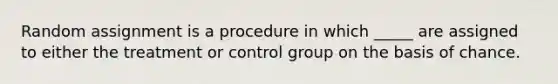 Random assignment is a procedure in which _____ are assigned to either the treatment or control group on the basis of chance.