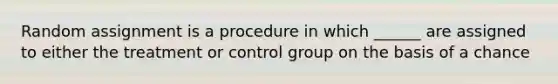 Random assignment is a procedure in which ______ are assigned to either the treatment or control group on the basis of a chance