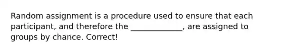 Random assignment is a procedure used to ensure that each participant, and therefore the _____________, are assigned to groups by chance. Correct!