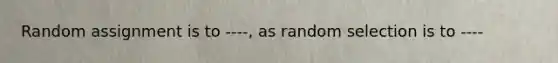 Random assignment is to ----, as random selection is to ----